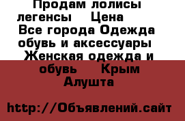 Продам лолисы -легенсы  › Цена ­ 500 - Все города Одежда, обувь и аксессуары » Женская одежда и обувь   . Крым,Алушта